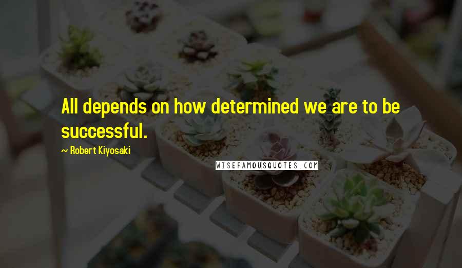 Robert Kiyosaki Quotes: All depends on how determined we are to be successful.