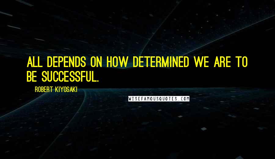 Robert Kiyosaki Quotes: All depends on how determined we are to be successful.