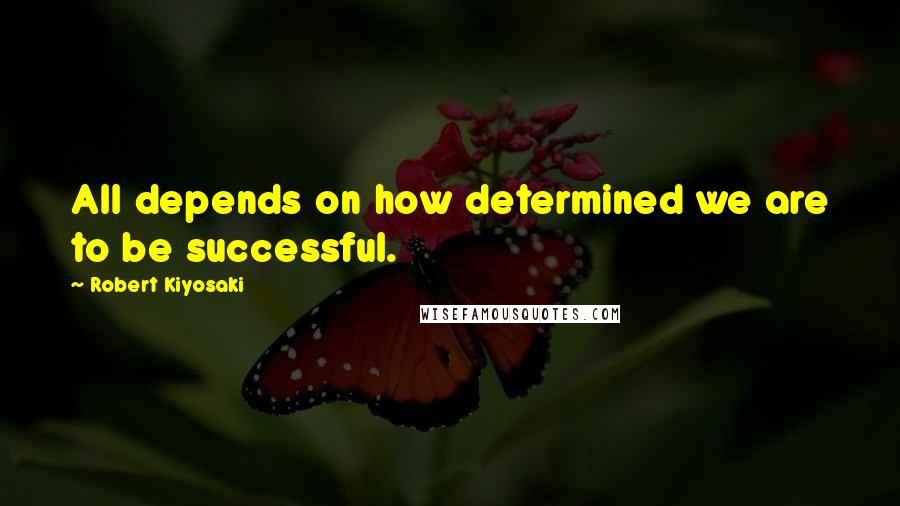 Robert Kiyosaki Quotes: All depends on how determined we are to be successful.