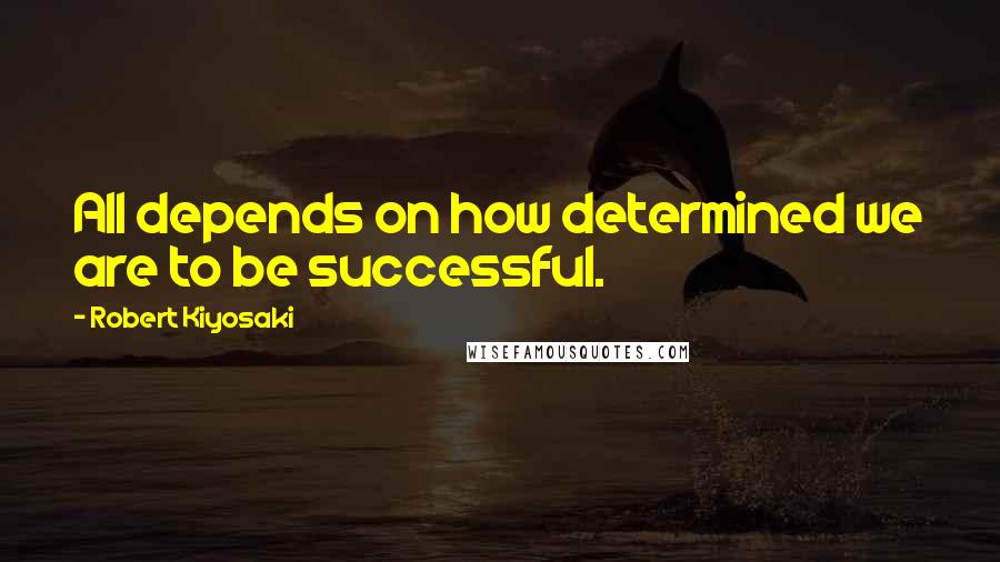 Robert Kiyosaki Quotes: All depends on how determined we are to be successful.