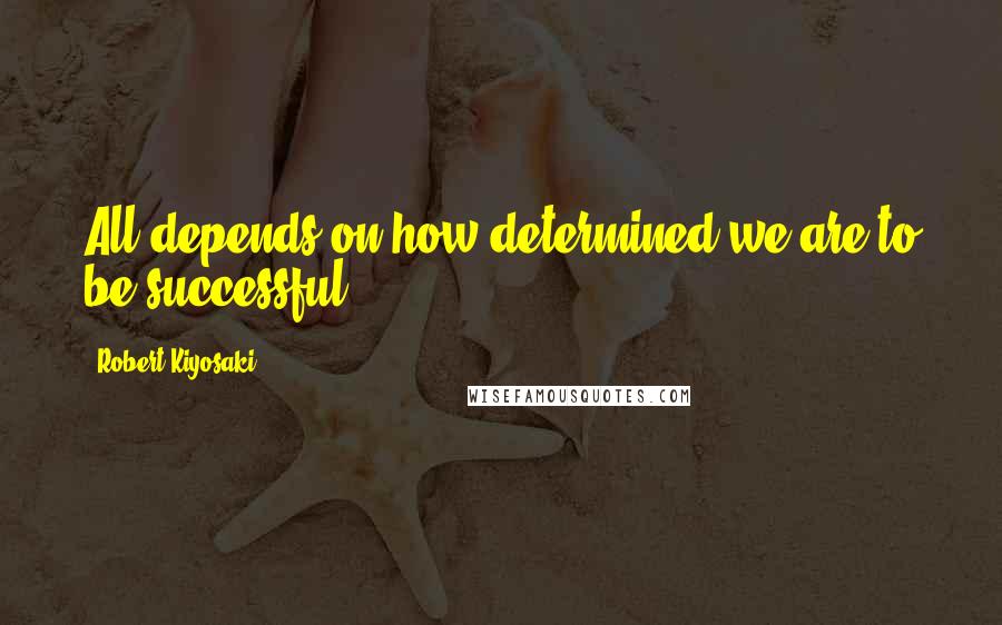 Robert Kiyosaki Quotes: All depends on how determined we are to be successful.