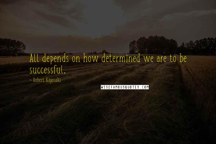 Robert Kiyosaki Quotes: All depends on how determined we are to be successful.