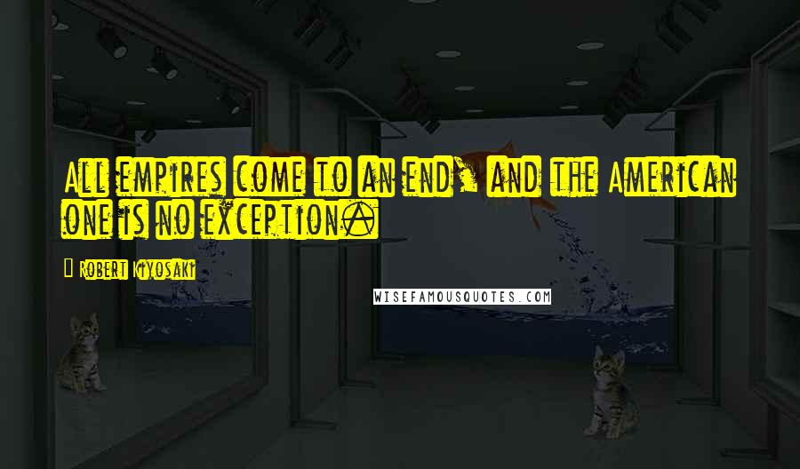Robert Kiyosaki Quotes: All empires come to an end, and the American one is no exception.