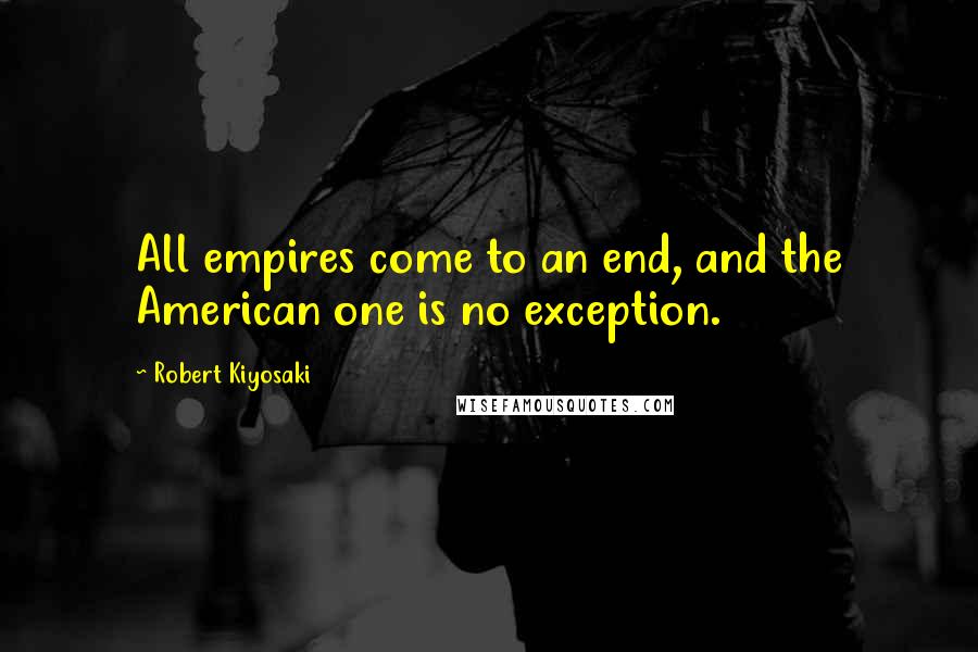 Robert Kiyosaki Quotes: All empires come to an end, and the American one is no exception.