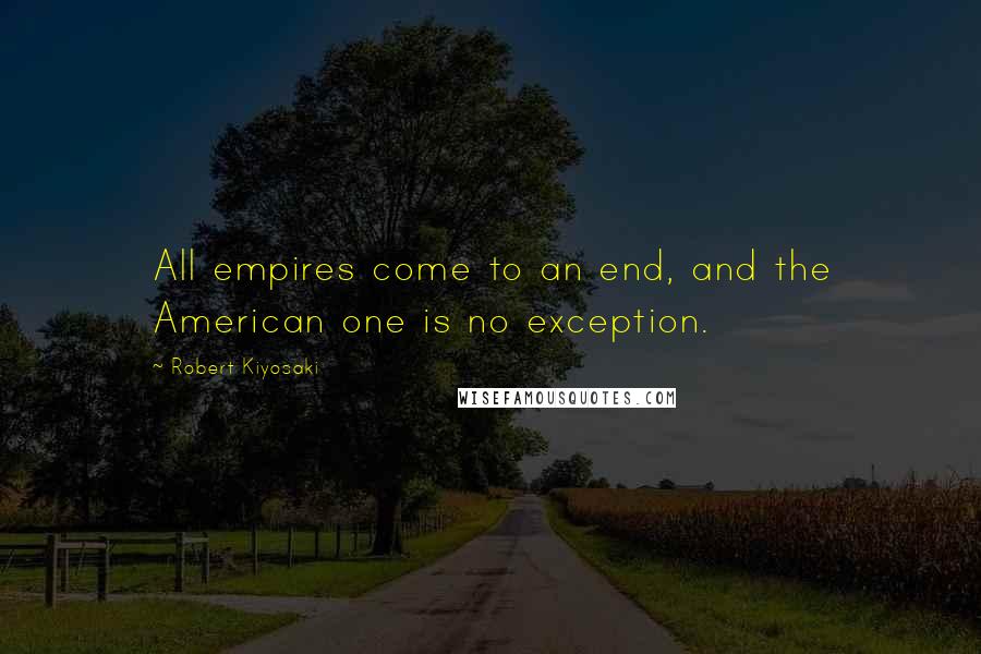 Robert Kiyosaki Quotes: All empires come to an end, and the American one is no exception.