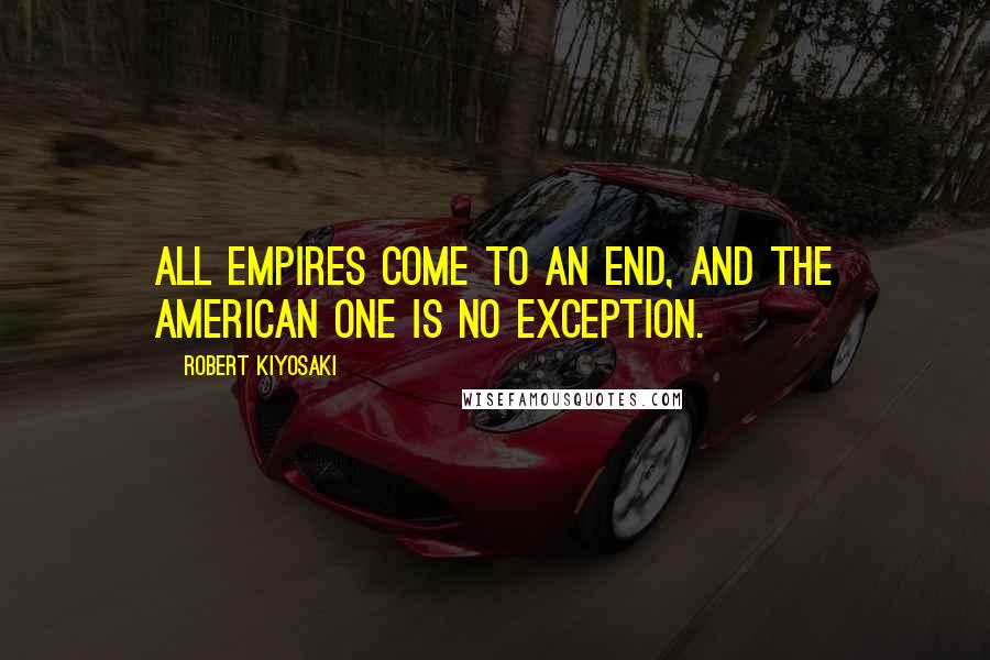 Robert Kiyosaki Quotes: All empires come to an end, and the American one is no exception.