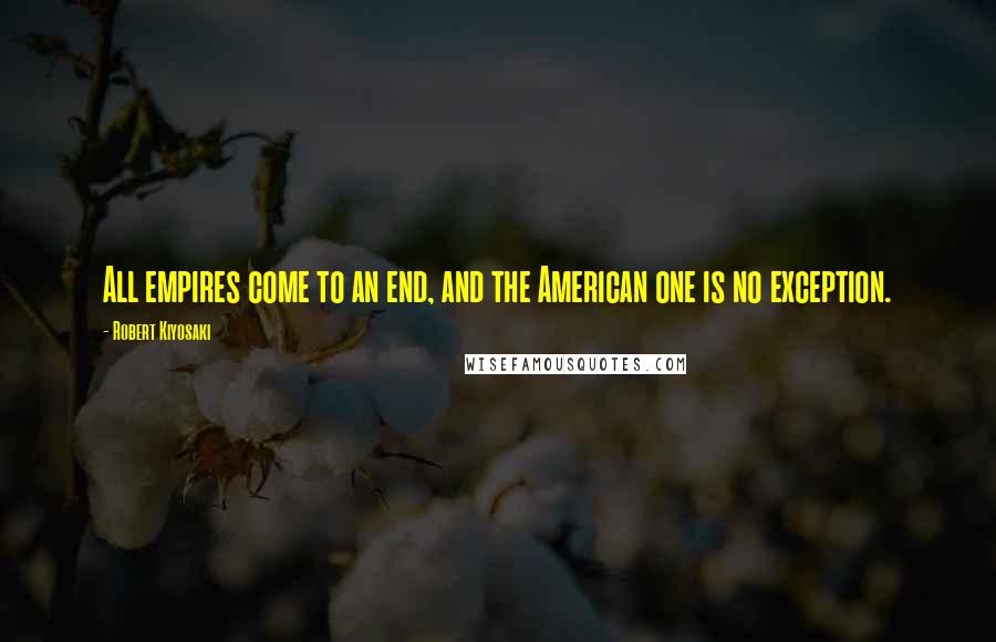 Robert Kiyosaki Quotes: All empires come to an end, and the American one is no exception.