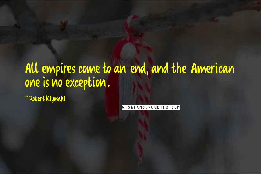 Robert Kiyosaki Quotes: All empires come to an end, and the American one is no exception.