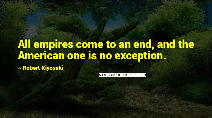 Robert Kiyosaki Quotes: All empires come to an end, and the American one is no exception.