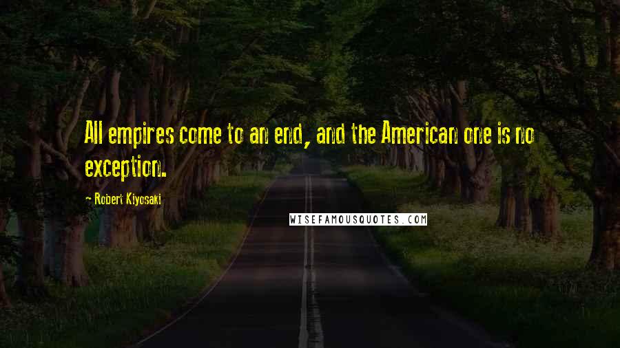 Robert Kiyosaki Quotes: All empires come to an end, and the American one is no exception.