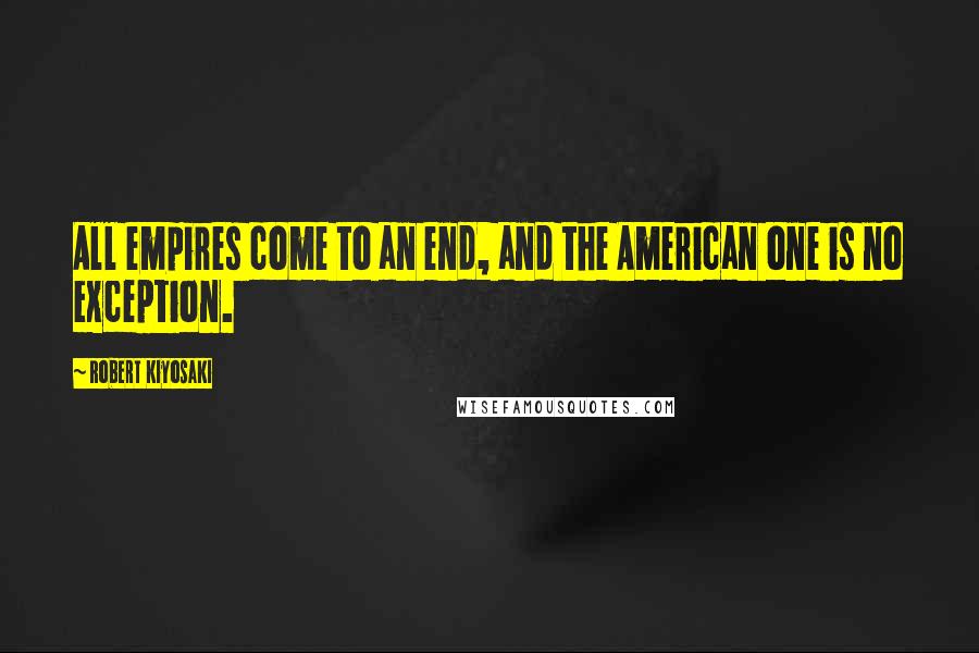 Robert Kiyosaki Quotes: All empires come to an end, and the American one is no exception.