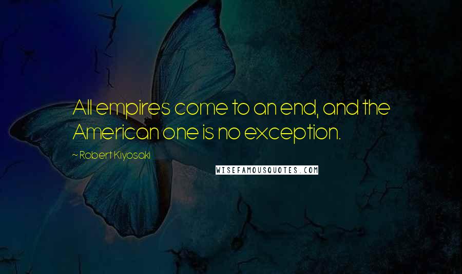 Robert Kiyosaki Quotes: All empires come to an end, and the American one is no exception.