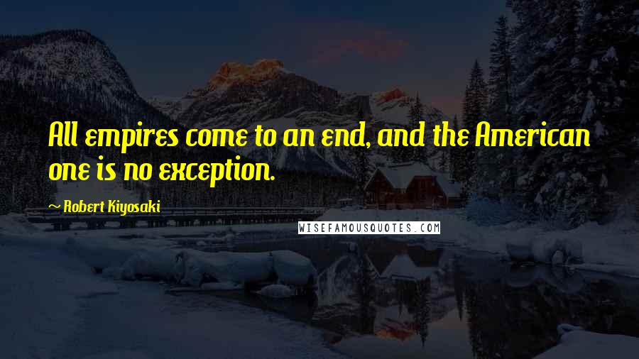 Robert Kiyosaki Quotes: All empires come to an end, and the American one is no exception.