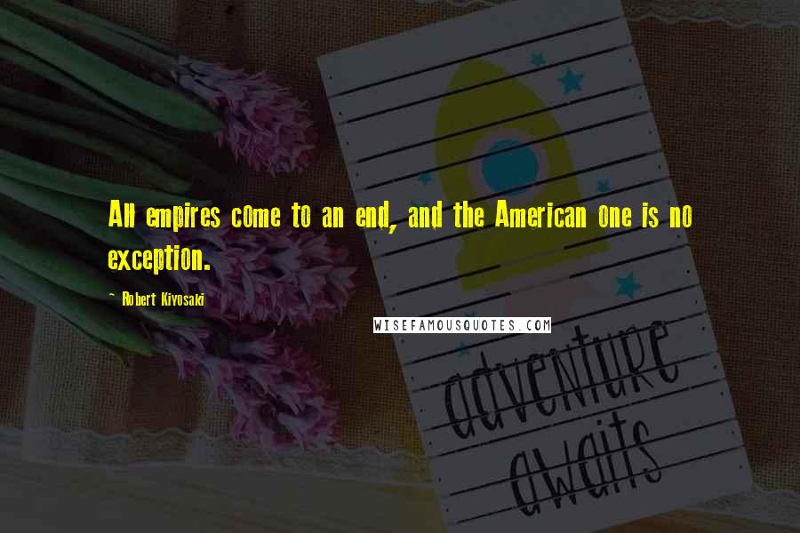 Robert Kiyosaki Quotes: All empires come to an end, and the American one is no exception.