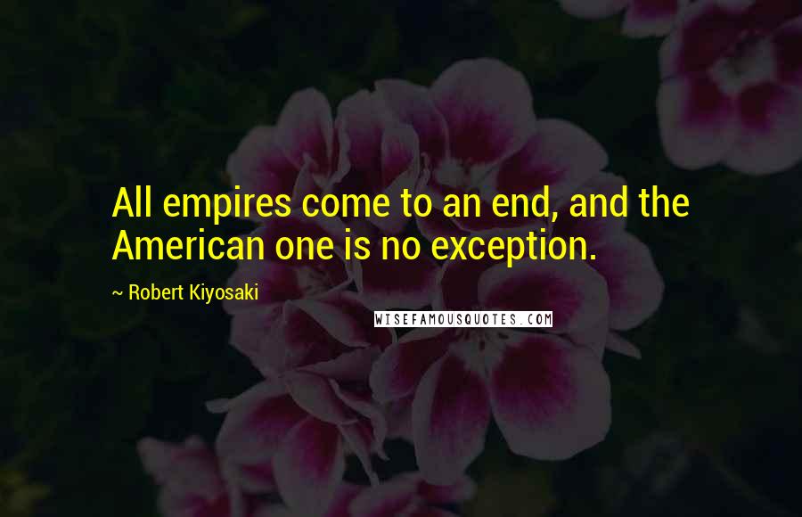 Robert Kiyosaki Quotes: All empires come to an end, and the American one is no exception.