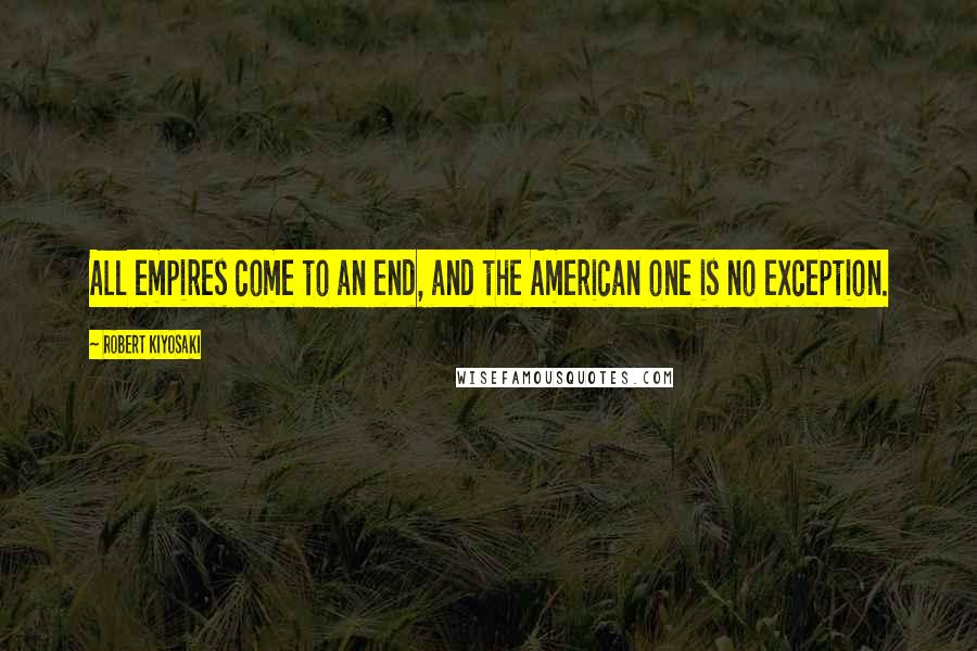 Robert Kiyosaki Quotes: All empires come to an end, and the American one is no exception.