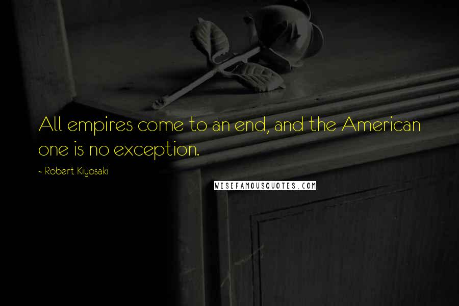 Robert Kiyosaki Quotes: All empires come to an end, and the American one is no exception.