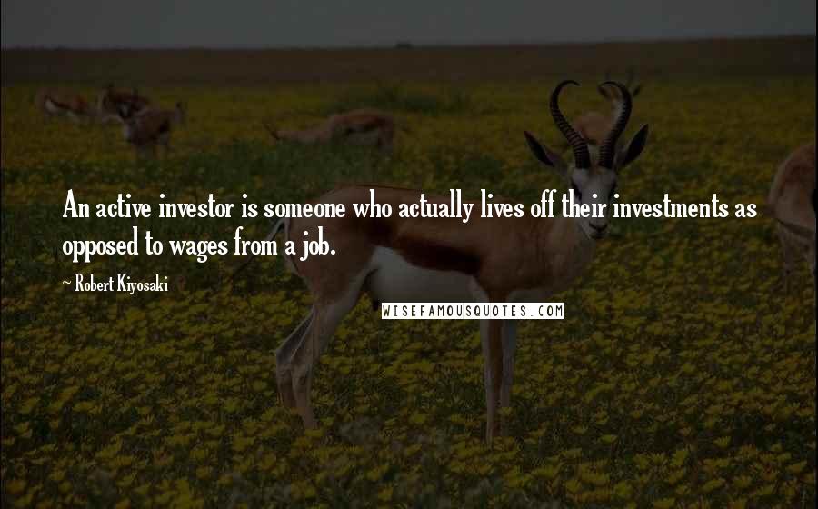 Robert Kiyosaki Quotes: An active investor is someone who actually lives off their investments as opposed to wages from a job.