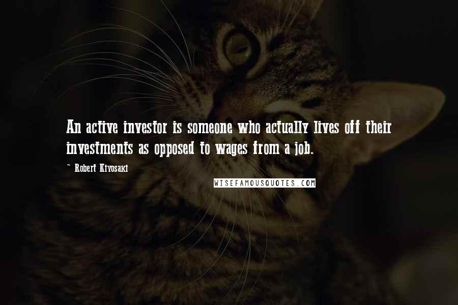 Robert Kiyosaki Quotes: An active investor is someone who actually lives off their investments as opposed to wages from a job.