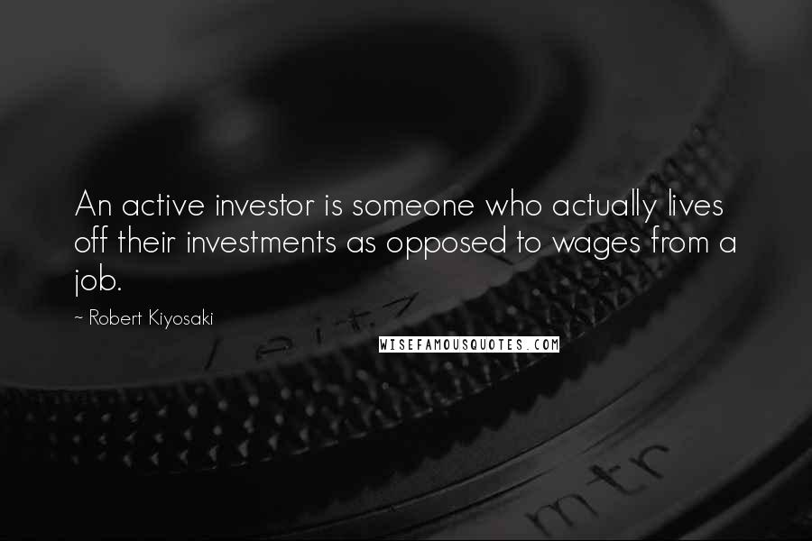 Robert Kiyosaki Quotes: An active investor is someone who actually lives off their investments as opposed to wages from a job.