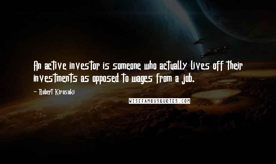 Robert Kiyosaki Quotes: An active investor is someone who actually lives off their investments as opposed to wages from a job.