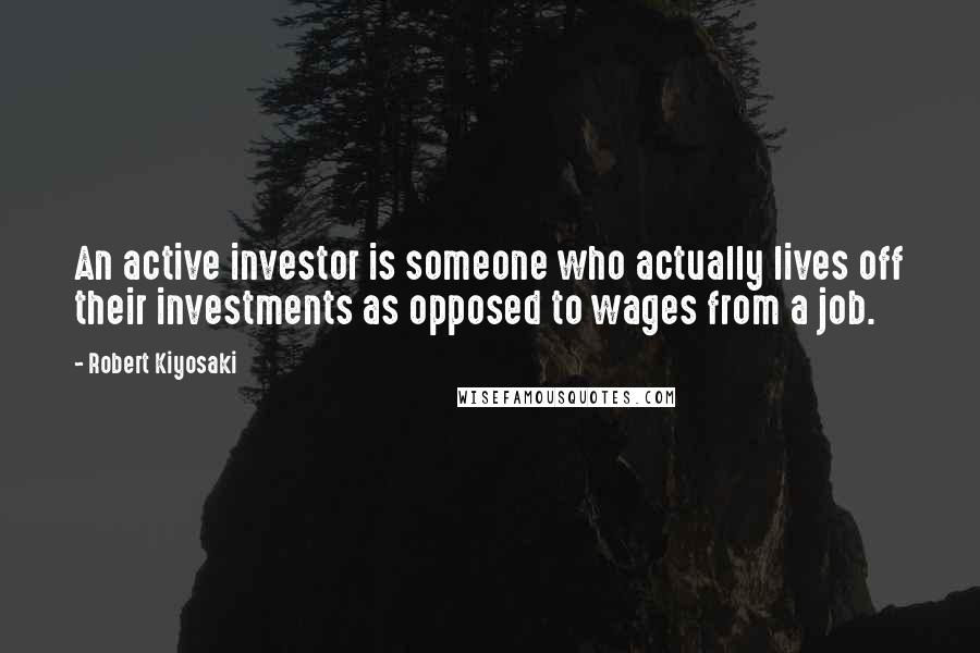 Robert Kiyosaki Quotes: An active investor is someone who actually lives off their investments as opposed to wages from a job.