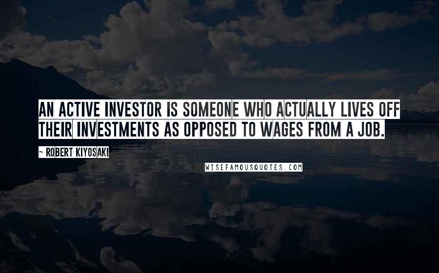 Robert Kiyosaki Quotes: An active investor is someone who actually lives off their investments as opposed to wages from a job.