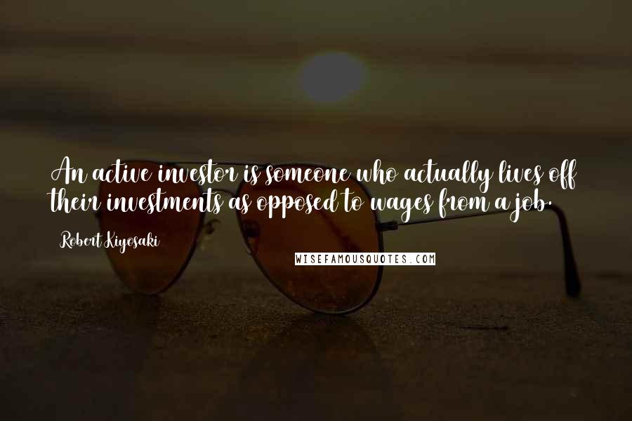 Robert Kiyosaki Quotes: An active investor is someone who actually lives off their investments as opposed to wages from a job.
