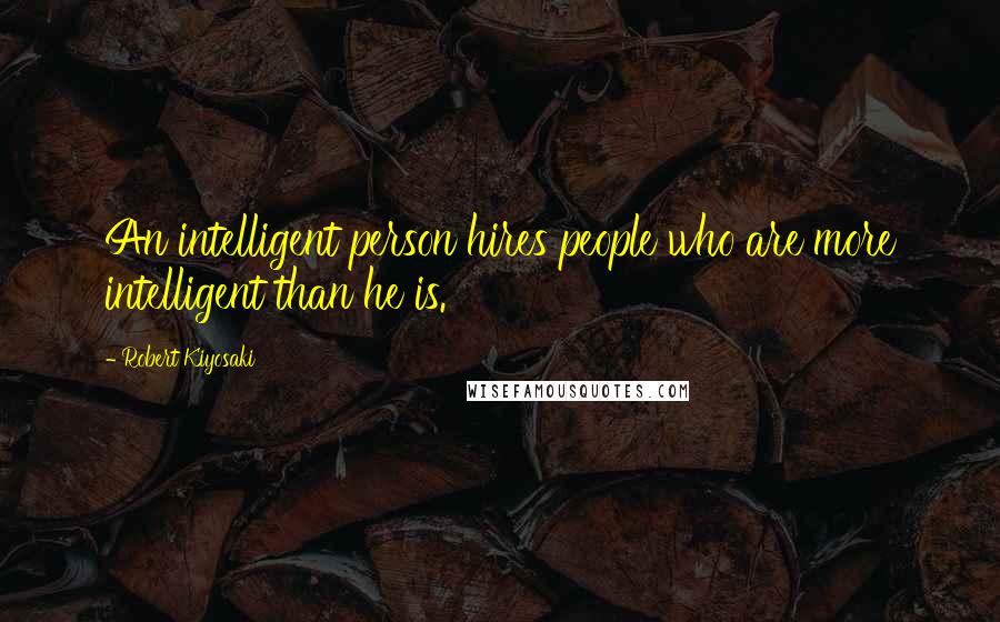 Robert Kiyosaki Quotes: An intelligent person hires people who are more intelligent than he is.