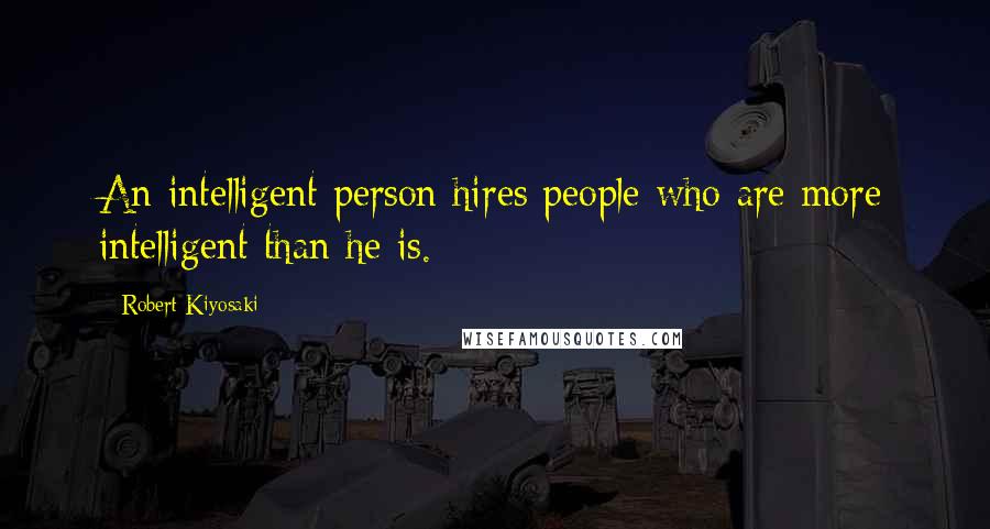 Robert Kiyosaki Quotes: An intelligent person hires people who are more intelligent than he is.