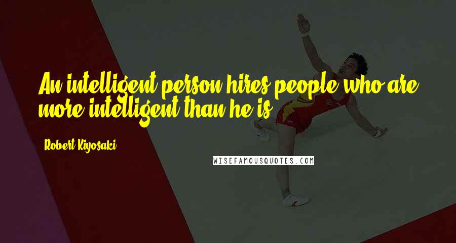 Robert Kiyosaki Quotes: An intelligent person hires people who are more intelligent than he is.
