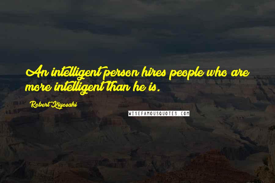Robert Kiyosaki Quotes: An intelligent person hires people who are more intelligent than he is.