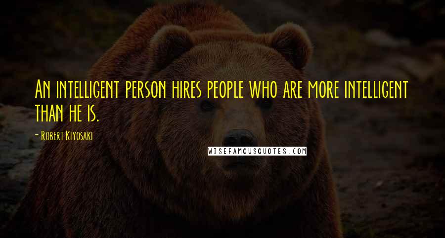 Robert Kiyosaki Quotes: An intelligent person hires people who are more intelligent than he is.