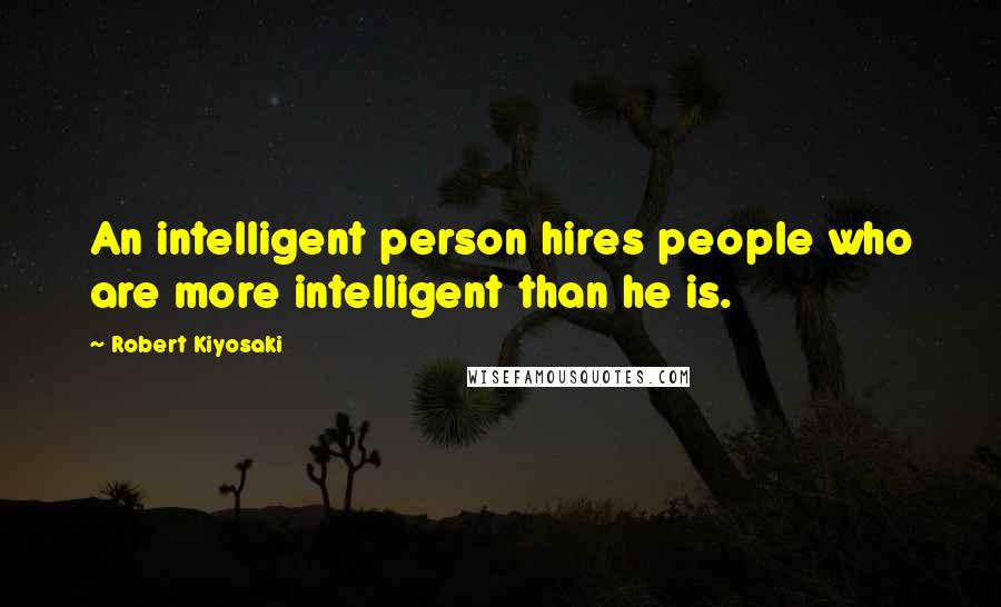 Robert Kiyosaki Quotes: An intelligent person hires people who are more intelligent than he is.