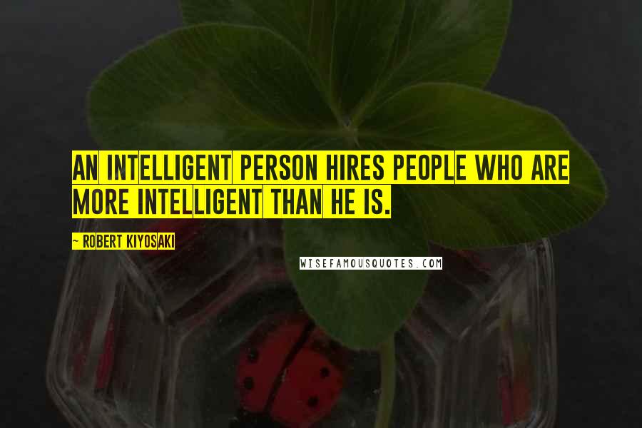 Robert Kiyosaki Quotes: An intelligent person hires people who are more intelligent than he is.