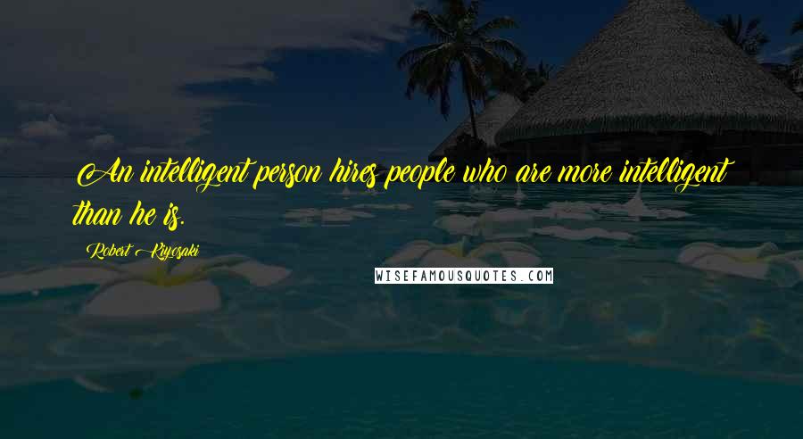 Robert Kiyosaki Quotes: An intelligent person hires people who are more intelligent than he is.