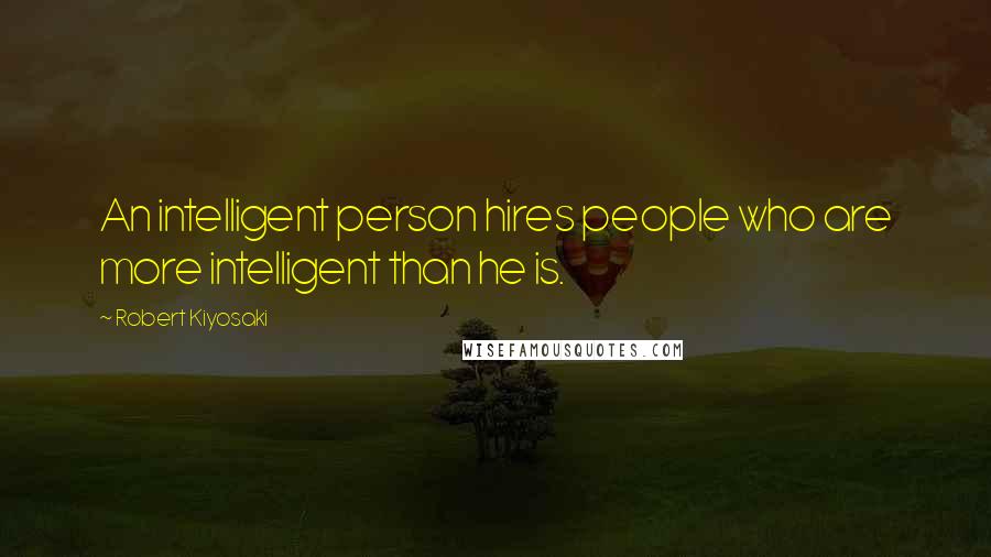 Robert Kiyosaki Quotes: An intelligent person hires people who are more intelligent than he is.