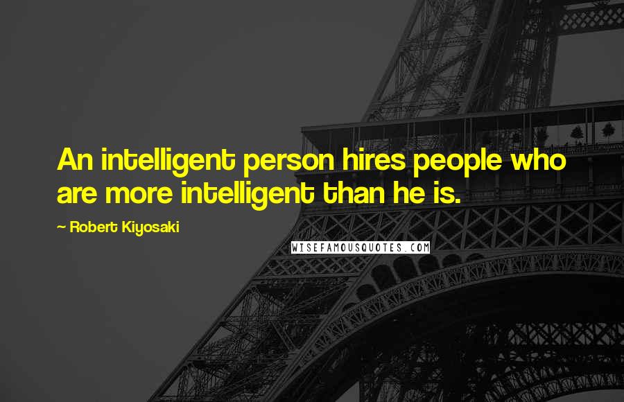 Robert Kiyosaki Quotes: An intelligent person hires people who are more intelligent than he is.