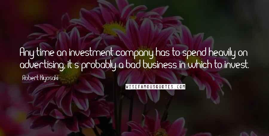 Robert Kiyosaki Quotes: Any time an investment company has to spend heavily on advertising, it's probably a bad business in which to invest.