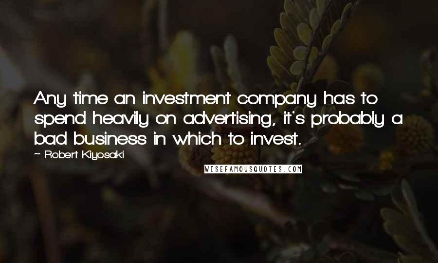 Robert Kiyosaki Quotes: Any time an investment company has to spend heavily on advertising, it's probably a bad business in which to invest.