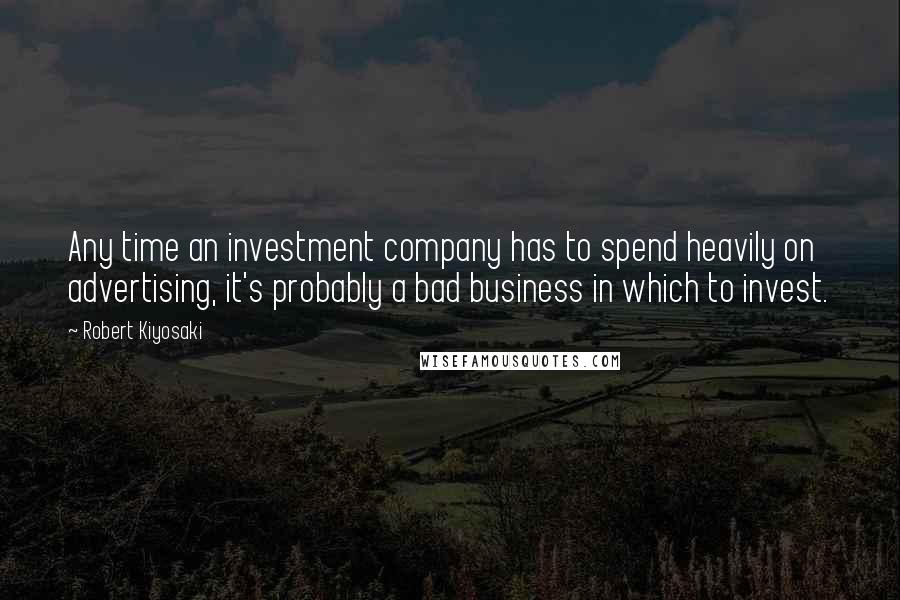 Robert Kiyosaki Quotes: Any time an investment company has to spend heavily on advertising, it's probably a bad business in which to invest.