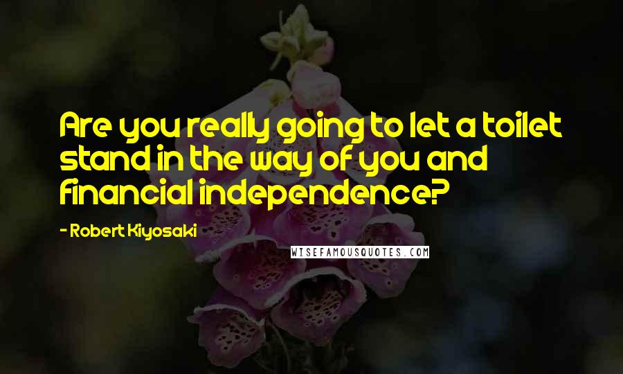Robert Kiyosaki Quotes: Are you really going to let a toilet stand in the way of you and financial independence?