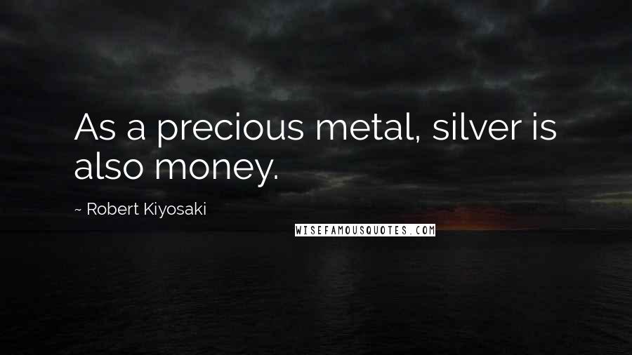 Robert Kiyosaki Quotes: As a precious metal, silver is also money.