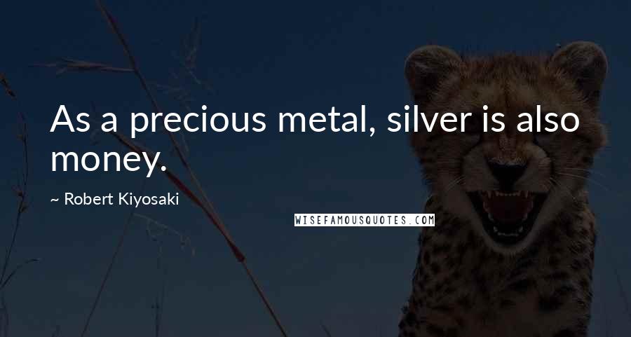 Robert Kiyosaki Quotes: As a precious metal, silver is also money.