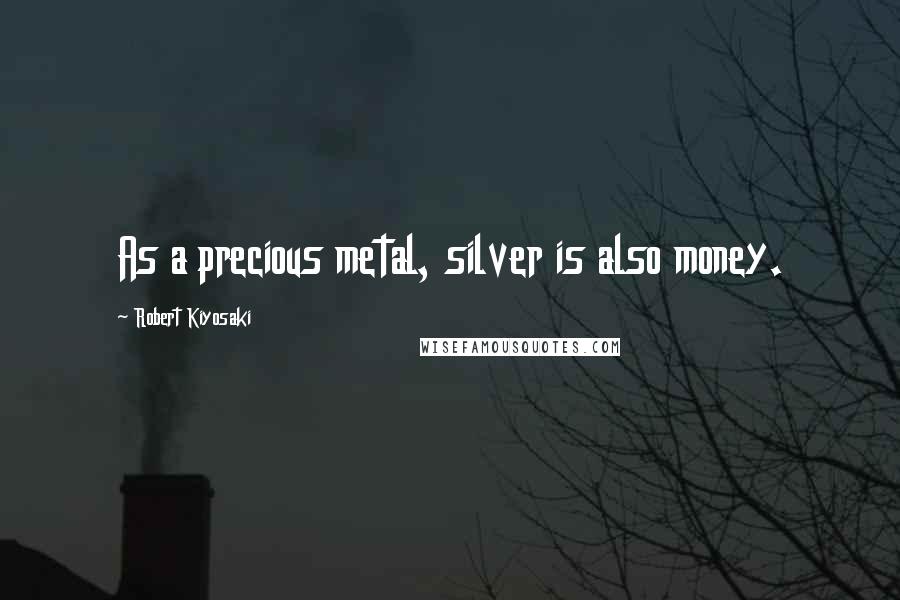 Robert Kiyosaki Quotes: As a precious metal, silver is also money.