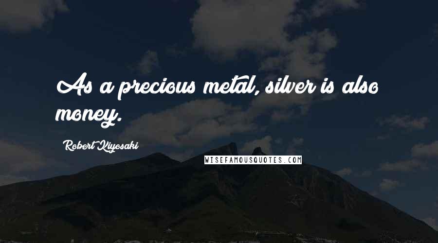 Robert Kiyosaki Quotes: As a precious metal, silver is also money.