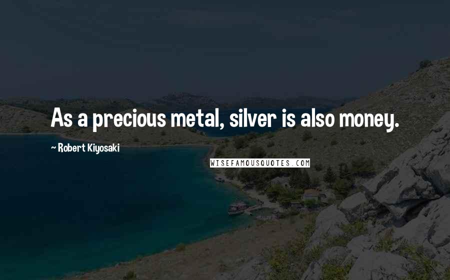 Robert Kiyosaki Quotes: As a precious metal, silver is also money.