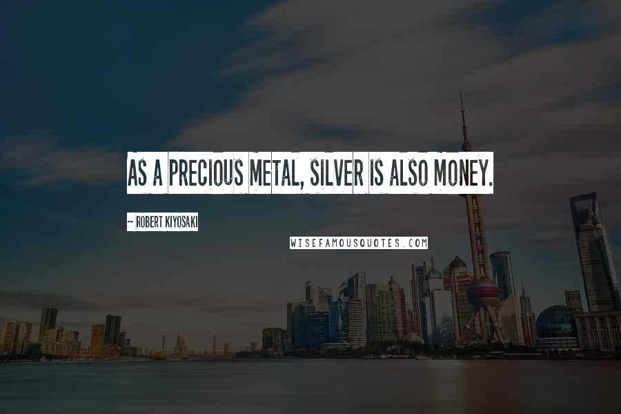 Robert Kiyosaki Quotes: As a precious metal, silver is also money.