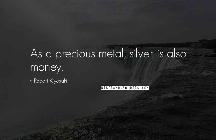 Robert Kiyosaki Quotes: As a precious metal, silver is also money.