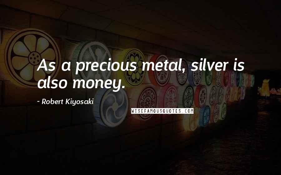 Robert Kiyosaki Quotes: As a precious metal, silver is also money.